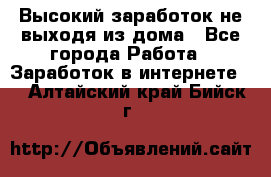 Высокий заработок не выходя из дома - Все города Работа » Заработок в интернете   . Алтайский край,Бийск г.